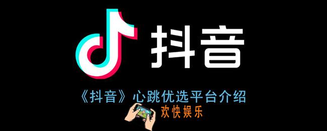 抖音心跳优选是什么_抖音心跳优选平台介绍