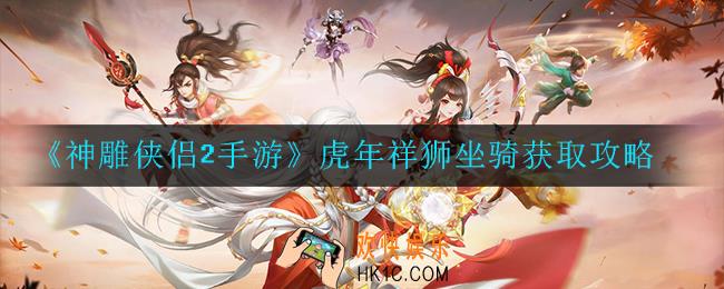 神雕侠侣2手游虎年祥狮坐骑如何获取_虎年祥狮坐骑获取攻略