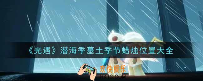 光遇潜海季墓土季节蜡烛在哪里_潜海季墓土季节蜡烛位置大全