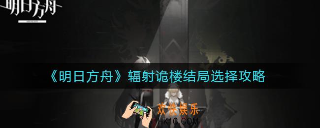 明日方舟辐射诡楼结局怎么选择_辐射诡楼结局选择攻略