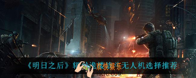 明日之后辐射诡楼战斗无人机怎么选_辐射诡楼战斗无人机选择推荐