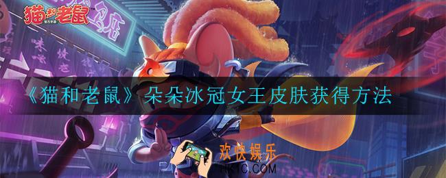 猫和老鼠朵朵冰冠女王皮肤如何获取_朵朵冰冠女王皮肤获得方法
