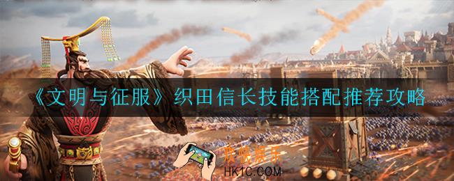 文明与征服织田信长技能怎么搭配_织田信长技能搭配推荐攻略