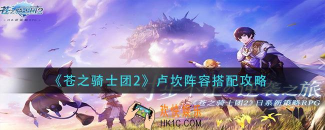苍之骑士团2卢坎阵容怎么搭配_卢坎阵容搭配攻略