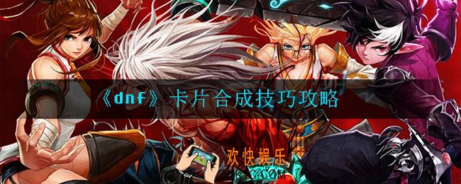 dnf卡片合成技巧有哪些_卡片合成技巧攻略