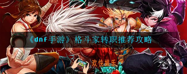 dnf手游格斗家转什么好_格斗家转职推荐攻略