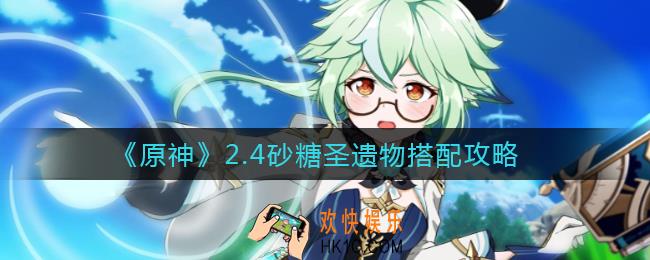 原神2.4砂糖圣遗物怎么搭配_2.4砂糖圣遗物搭配攻略