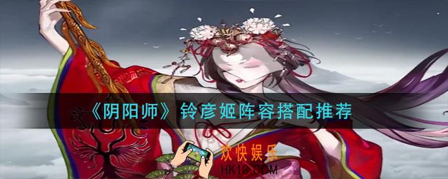 阴阳师铃彦姬阵容怎么搭配_铃彦姬阵容搭配推荐