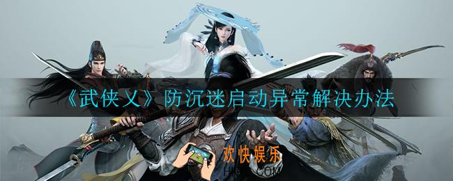 武侠乂防沉迷启动异常怎么回事_防沉迷启动异常解决办法