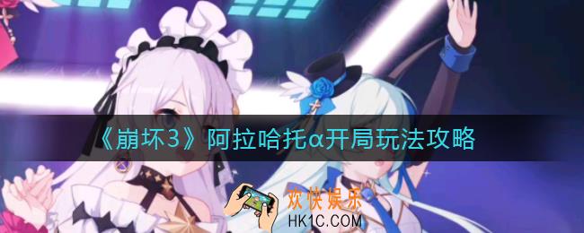 崩坏3阿拉哈托α开局怎么玩_阿拉哈托α开局玩法攻略