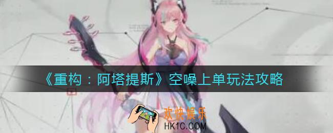 ​重构阿塔提斯空噪上单怎么玩_​​空噪上单玩法攻略