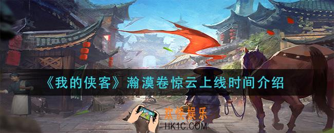我的侠客瀚漠卷惊云什么时候上线_瀚漠卷惊云上线时间介绍