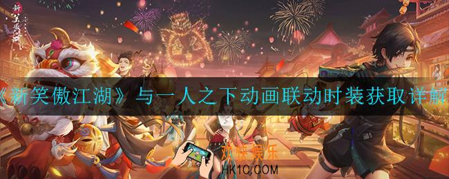 新笑傲江湖与一人之下动画联动时装如何获取_与一人之下动画联动时装获取详解