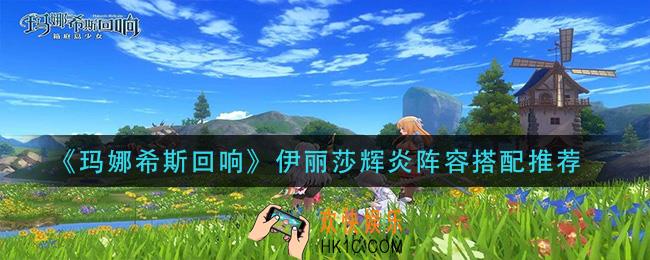 玛娜希斯回响伊丽莎辉炎阵容怎么搭配_伊丽莎辉炎阵容搭配推荐