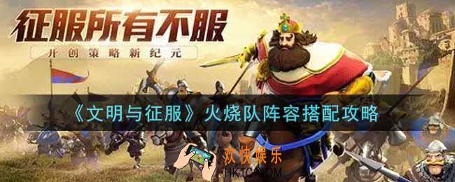文明与征服火烧队阵容怎么搭配_火烧队阵容搭配攻略