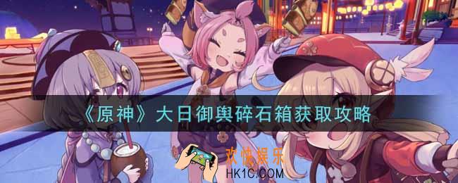 原神大日御舆碎石箱怎么获得_大日御舆碎石箱获取攻略