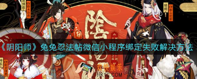 阴阳师兔兔忍法帖微信小程序绑定失败怎么办_兔兔忍法帖微信小程序绑定失败解决方法