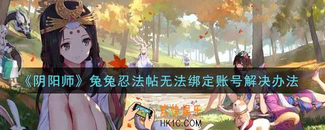 阴阳师兔兔忍法帖无法绑定账号怎么办_兔兔忍法帖无法绑定账号解决办法