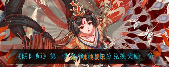 阴阳师第一期心缘商店积分兑换奖励是什么_第一期心缘商店积分兑换奖励一览