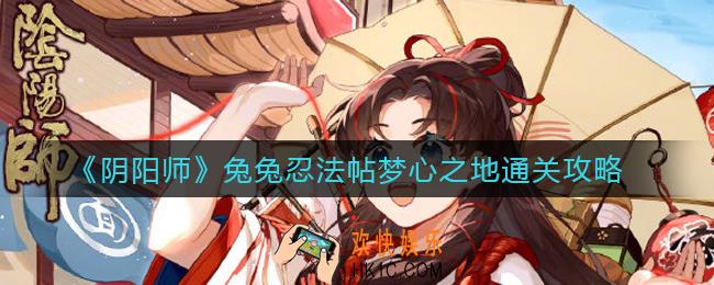 阴阳师兔兔忍法帖梦心之地怎么过_兔兔忍法帖梦心之地通关攻略