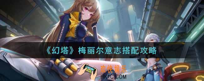 幻塔手游梅丽尔意志怎么搭配_梅丽尔意志搭配攻略