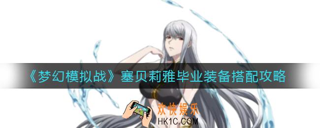 梦幻模拟战塞贝莉雅毕业装备怎么搭配_塞贝莉雅毕业装备搭配攻略