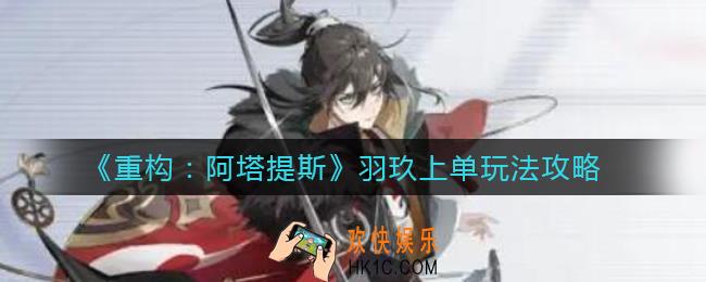 重构阿塔提斯羽玖上单怎么玩_羽玖上单玩法攻略