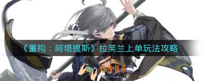 重构阿塔提斯拉芙兰上单怎么玩_拉芙兰上单玩法攻略