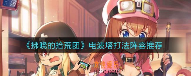 拂晓的拾荒团电波塔怎么打_电波塔打法阵容推荐