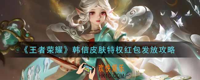 王者荣耀韩信皮肤特权红包怎么发_韩信皮肤特权红包发放攻略