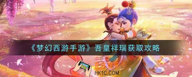 梦幻西游手游吾皇祥瑞怎么获得_吾皇祥瑞获取攻略