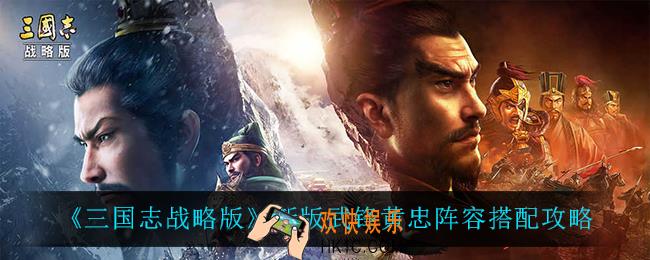 三国志战略版武锋黄忠怎么搭配_新版武锋黄忠阵容搭配攻略