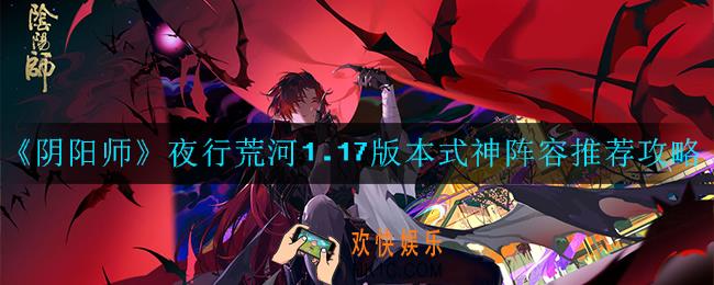 阴阳师夜行荒河1.17版本式神阵容怎么搭配_搭配推荐攻略