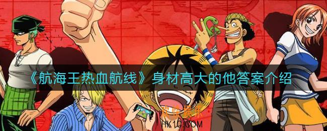 ​航海王热血航线身材高大的他答案是什么_​身材高大的他答案介绍