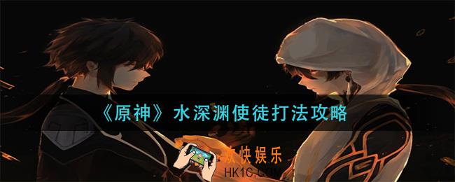 原神水深渊使徒怎么打_水深渊使徒打法攻略