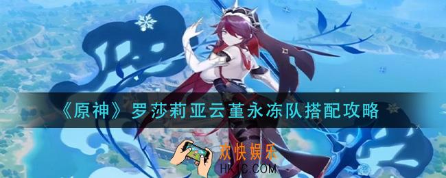 原神罗莎莉亚云堇永冻队怎么搭配_罗莎莉亚云堇永冻队搭配攻略