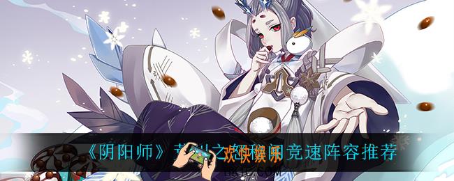 阴阳师荒川之怒秘闻竞速阵容怎么搭配_荒川之怒秘闻竞速阵容推荐