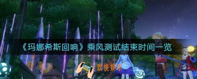 玛娜希斯回响乘风测试什么时候结束_乘风测试结束时间一览
