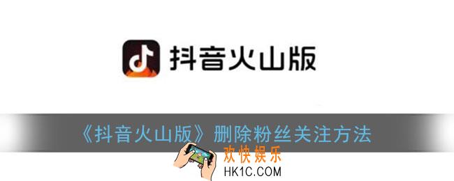 抖音火山版怎么删除粉丝关注_抖音火山版删除粉丝关注方法