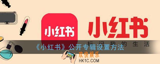 小红书怎么公开专辑_小红书公开专辑设置方法