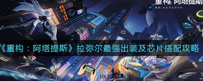 重构阿塔提斯拉弥尔芯片怎么搭配_拉弥尔最强出装是什么