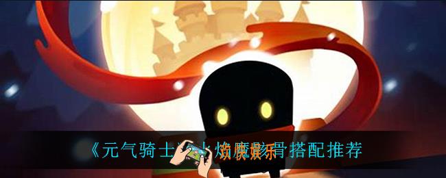 元气骑士火焰魔骸骨怎么搭配_火焰魔骸骨搭配推荐