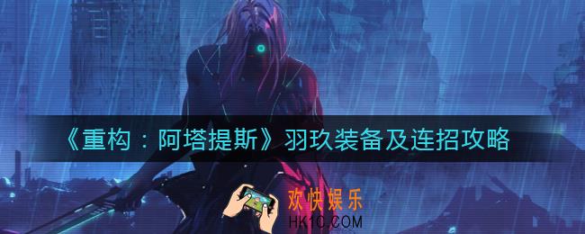 重构阿塔提斯羽玖装备怎么搭配_羽玖连招怎么出