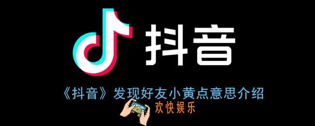 抖音发现好友旁边为什么有个小黄点_发现通讯录好友小黄点意思介绍