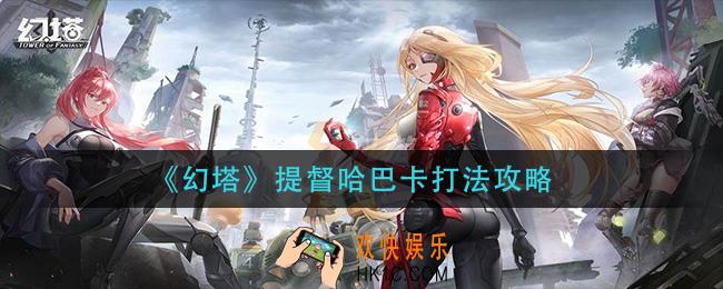 幻塔提督哈巴卡怎么打_提督哈巴卡打法攻略