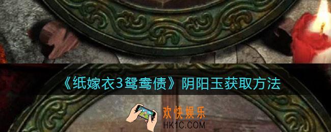 纸嫁衣3鸳鸯债阴阳玉获取方法_阴阳玉在哪获得