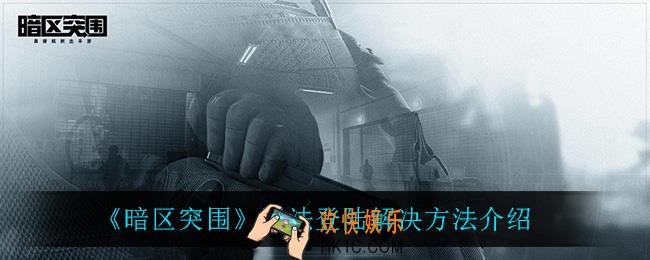 暗区突围无法登陆怎么办_无法登陆解决方法介绍