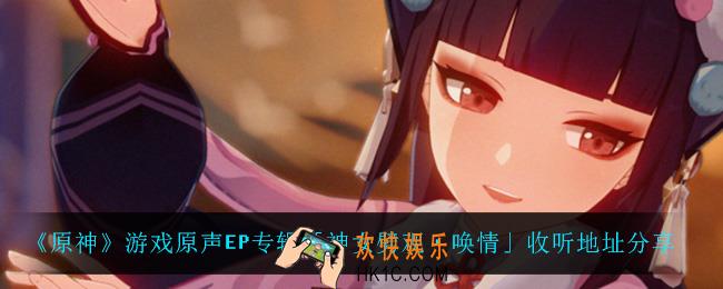 原神神女劈观唤情在哪听_游戏原声EP专辑「神女劈观・唤情」收听地址分享