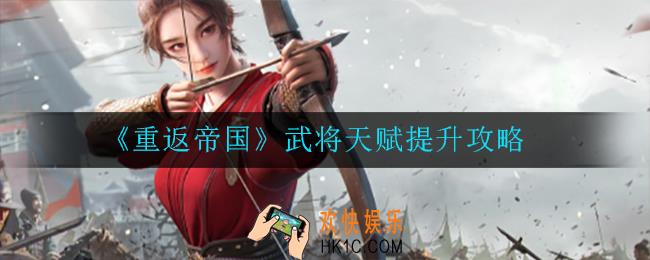 重返帝国武将天赋怎么提升_武将天赋提升攻略