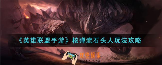 英雄联盟手游核弹流石头人怎么玩_核弹流石头人玩法攻略